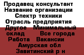 Продавец-консультант › Название организации ­ Спектр техники › Отрасль предприятия ­ Другое › Минимальный оклад ­ 1 - Все города Работа » Вакансии   . Амурская обл.,Завитинский р-н